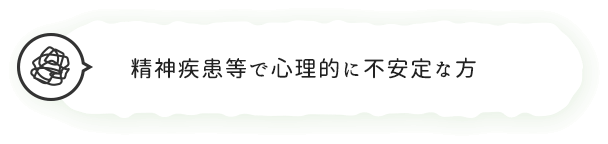 精神疾患等で心理的に不安定な方